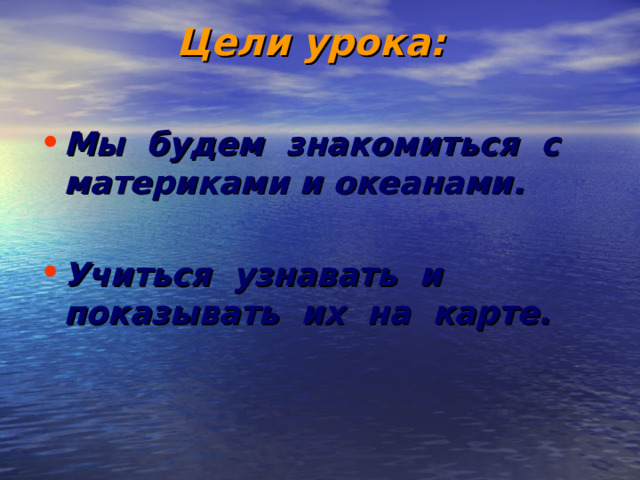 Цели урока: Мы  будем  знакомиться  с материками и океанами .  Учиться  узнавать  и  показывать  их  на  карте.  