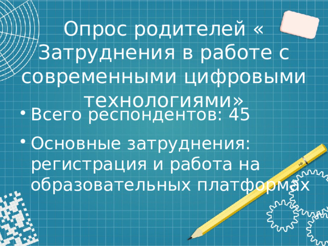 Опрос родителей « Затруднения в работе с современными цифровыми технологиями» Всего респондентов: 45 Основные затруднения: регистрация и работа на образовательных платформах 