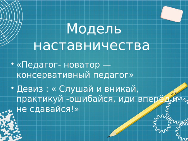 Модель наставничества «Педагог- новатор — консервативный педагог» Девиз : « Слушай и вникай, практикуй -ошибайся, иди вперёд и не сдавайся!» 