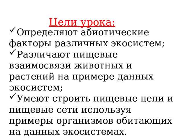Цели урока: Определяют абиотические факторы различных экосистем; Различают пищевые взаимосвязи животных и растений на примере данных экосистем; Умеют строить пищевые цепи и пищевые сети используя примеры организмов обитающих на данных экосистемах. 
