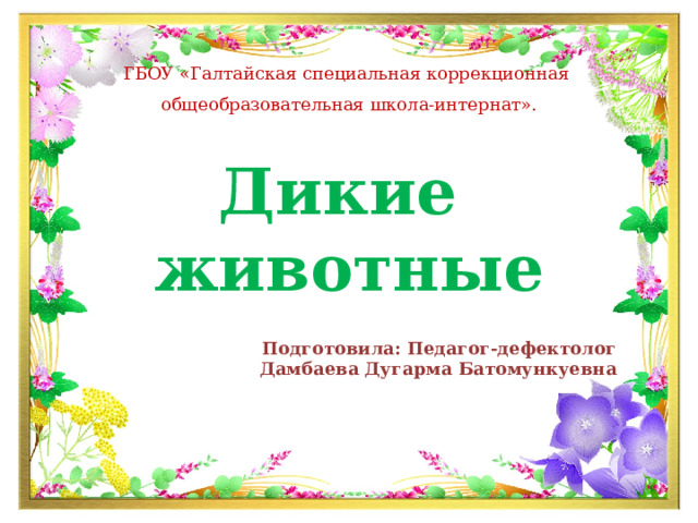 ГБОУ «Галтайская специальная коррекционная общеобразовательная школа-интернат». Дикие животные Подготовила: Педагог-дефектолог  Дамбаева Дугарма Батомункуевна 