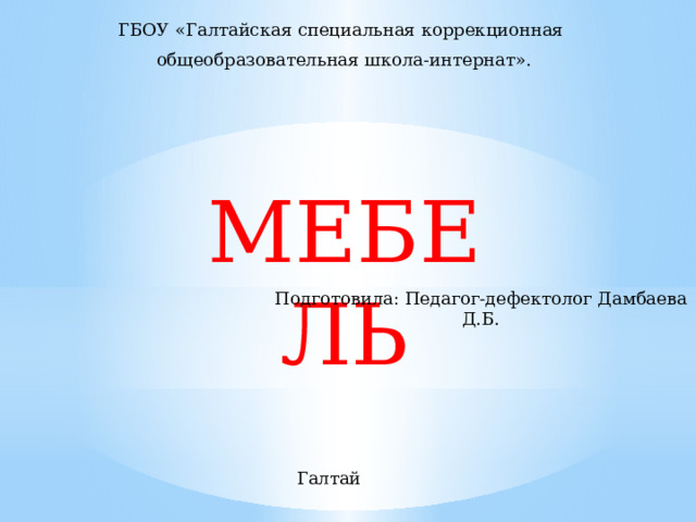 ГБОУ «Галтайская специальная коррекционная общеобразовательная школа-интернат». МЕБЕЛЬ Подготовила: Педагог-дефектолог Дамбаева Д.Б. Галтай 