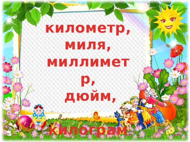 километр, миля, миллиметр,  дюйм,  килограмм 