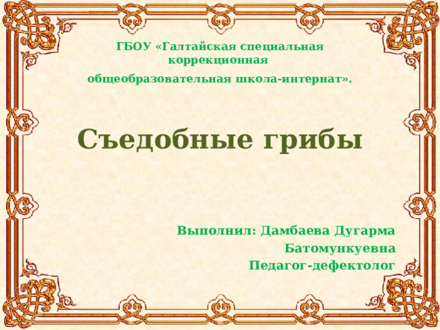 ГБОУ «Галтайская специальная коррекционная общеобразовательная школа-интернат». Съедобные грибы Выполнил: Дамбаева Дугарма Батомункуевна Педагог-дефектолог 