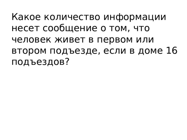 Какое количество информации несет сообщение о том, что человек живет в первом или втором подъезде, если в доме 16 подъездов? 