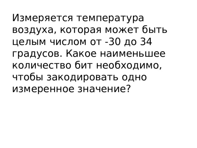 Измеряется температура воздуха, которая может быть целым числом от -30 до 34 градусов. Какое наименьшее количество бит необходимо, чтобы закодировать одно измеренное значение? 