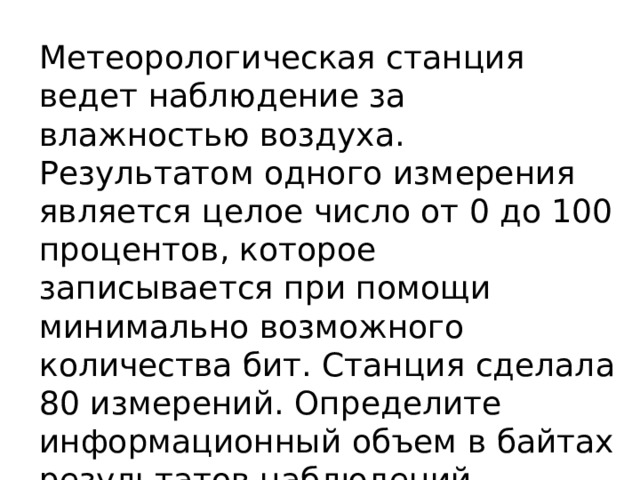 Метеорологическая станция ведет наблюдение за влажностью воздуха. Результатом одного измерения является целое число от 0 до 100 процентов, которое записывается при помощи минимально возможного количества бит. Станция сделала 80 измерений. Определите информационный объем в байтах результатов наблюдений. 