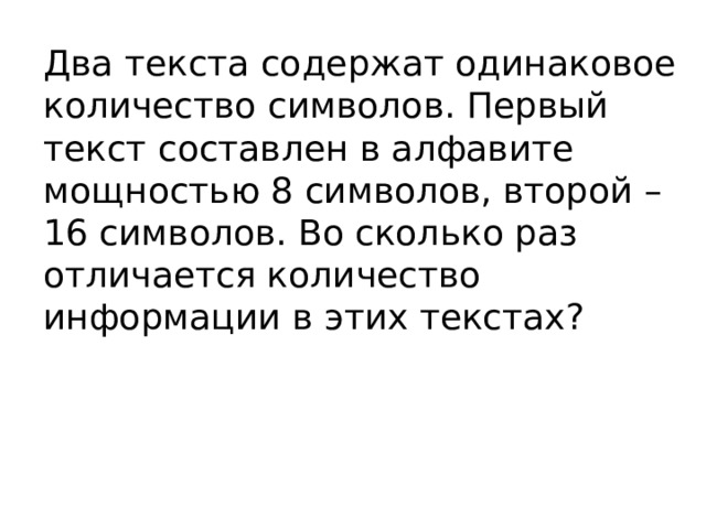Два текста содержат одинаковое количество символов. Первый текст составлен в алфавите мощностью 8 символов, второй – 16 символов. Во сколько раз отличается количество информации в этих текстах? 