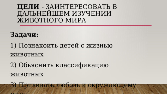 Цели - Заинтересовать в дальнейшем изучении животного мира Задачи:  1) Познакоить детей с жизнью животных 2) Обьяснить классификацию животных 3) Прививать любовь к окружающему миру 