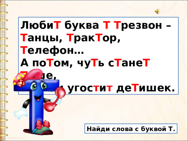 Люби Т буква Т  Т резвон –   Т анцы, Т рак Т ор, Т елефон…  А по Т ом, чу Т ь с Т ане Т  Т ише,  Т ортом угос т и т де Т ишек. Найди слова с буквой Т. 