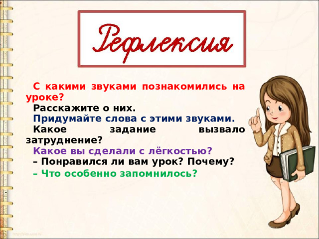 С какими звуками познакомились на уроке? Расскажите о них. Придумайте слова с этими звуками. Какое задание вызвало затруднение? Какое вы сделали с лёгкостью? – Понравился ли вам урок? Почему? – Что особенно запомнилось? 