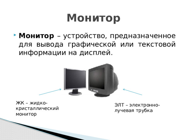 Монитор Монитор – устройство, предназначенное для вывода графической или текстовой информации на дисплей. ЖК – жидко-кристаллический монитор ЭЛТ – электронно-лучевая трубка 