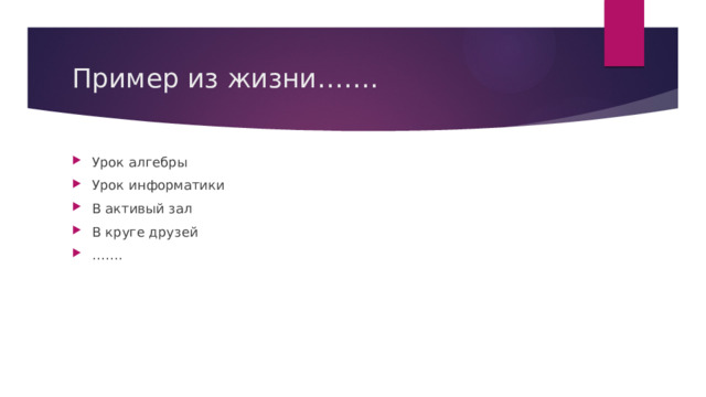 Пример из жизни……. Урок алгебры Урок информатики В активый зал В круге друзей …… . 