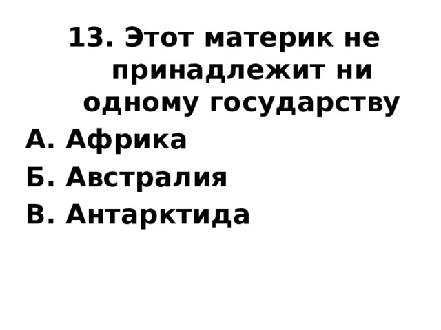 13. Этот материк не принадлежит ни одному государству А. Африка Б. Австралия В. Антарктида 