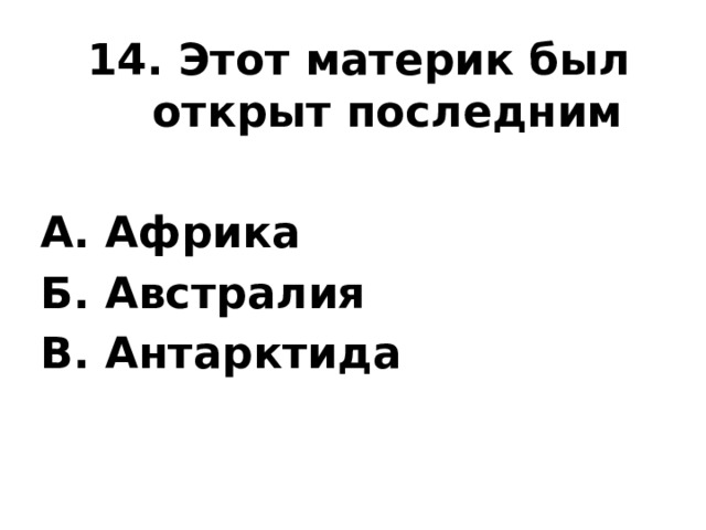 14. Этот материк был открыт последним  А. Африка Б. Австралия В. Антарктида 