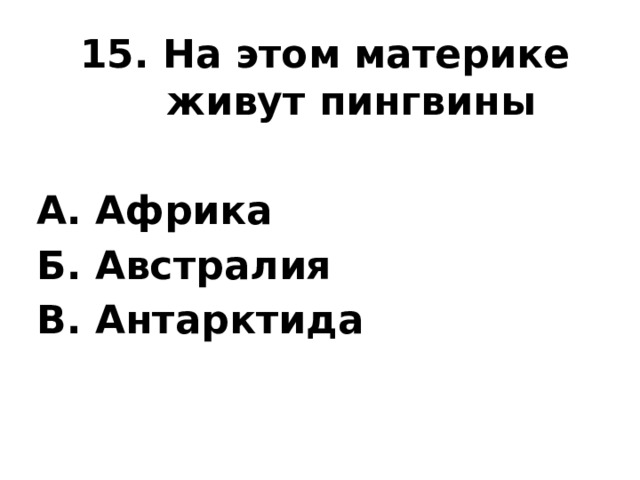 15. На этом материке живут пингвины  А. Африка Б. Австралия В. Антарктида 