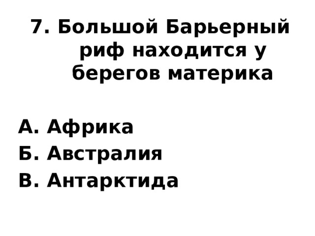 7. Большой Барьерный риф находится у берегов материка  А. Африка Б. Австралия В. Антарктида 