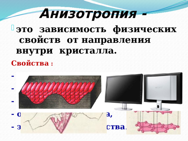Анизотропия - это зависимость физических свойств от направления внутри кристалла. Свойства : - механическая прочность, - теплопроводность, - тепловое расширение, - оптические свойства, - электрические свойства . 
