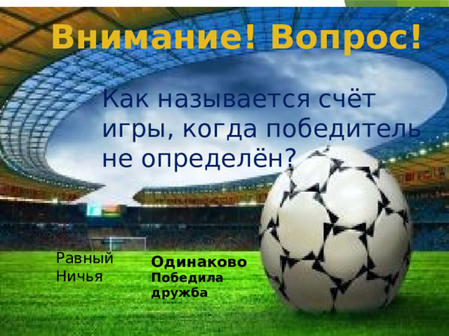 Равный Ничья Внимание! Вопрос! Как называется счёт игры, когда победитель не определён? Одинаково Победила дружба  