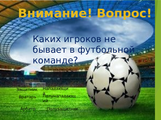 Внимание! Вопрос! Каких игроков не бывает в футбольной команде? Защитник Нападающий Вратарь Полунападающий Арбитр Полузащитник  