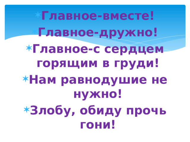 Главное-вместе! Главное-дружно! Главное-с сердцем горящим в груди! Нам равнодушие не нужно! Злобу, обиду прочь гони! 