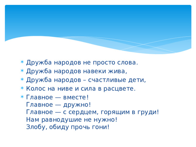 Дружба народов не просто слова. Дружба народов навеки жива, Дружба народов – счастливые дети, Колос на ниве и сила в расцвете. Главное — вместе!  Главное — дружно!  Главное — с сердцем, горящим в груди!  Нам равнодушие не нужно!  Злобу, обиду прочь гони! 