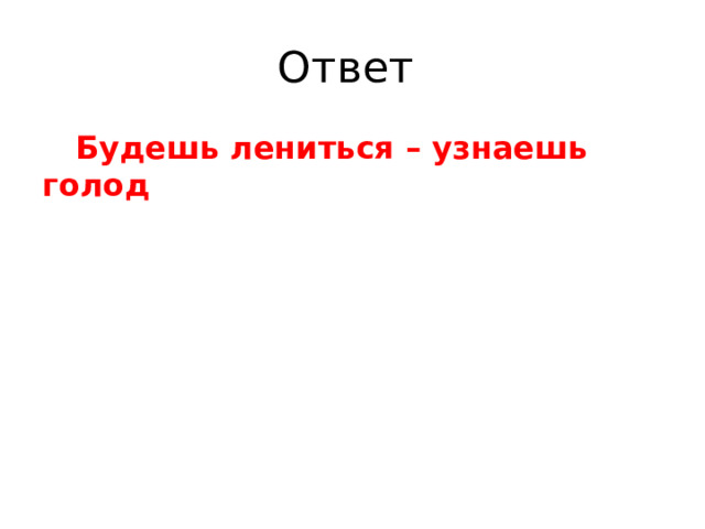 Ответ  Будешь лениться – узнаешь голод 