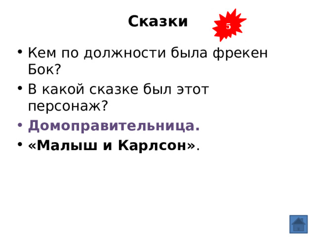5 Сказки   Кем по должности была фрекен Бок? В какой сказке был этот персонаж? Домоправительница. «Малыш и Карлсон» . 