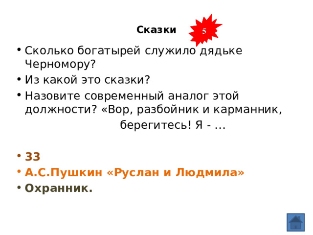  Сказки   Сколько богатырей служило дядьке Черномору? Из какой это сказки? Назовите современный аналог этой должности? «Вор, разбойник и карманник,  берегитесь! Я - … 33 А.С.Пушкин «Руслан и Людмила» Охранник. 