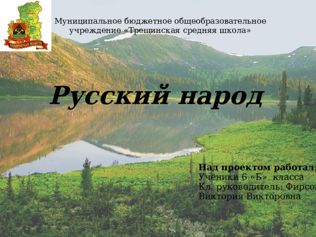Муниципальное бюджетное общеобразовательное учреждение «Трещинская средняя школа» Русский народ Над проектом работали: Ученики 6 «Б» класса Кл. руководитель: Фирсова Виктория Викторовна 