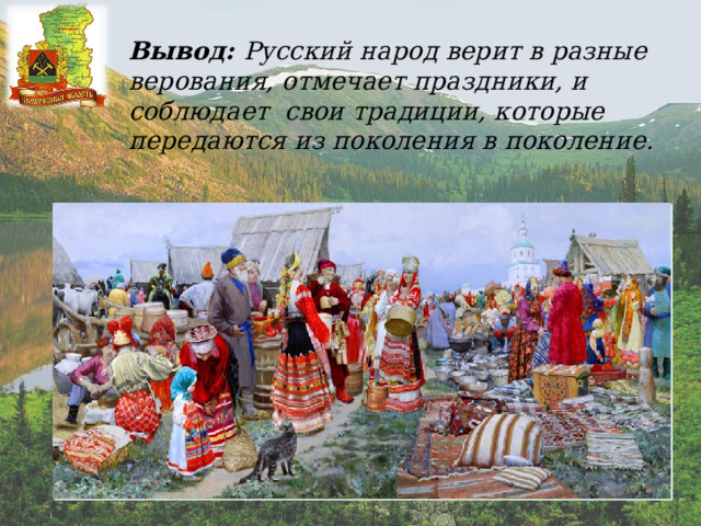 Вывод: Русский народ верит в разные верования, отмечает праздники, и соблюдает свои традиции, которые передаются из поколения в поколение. 