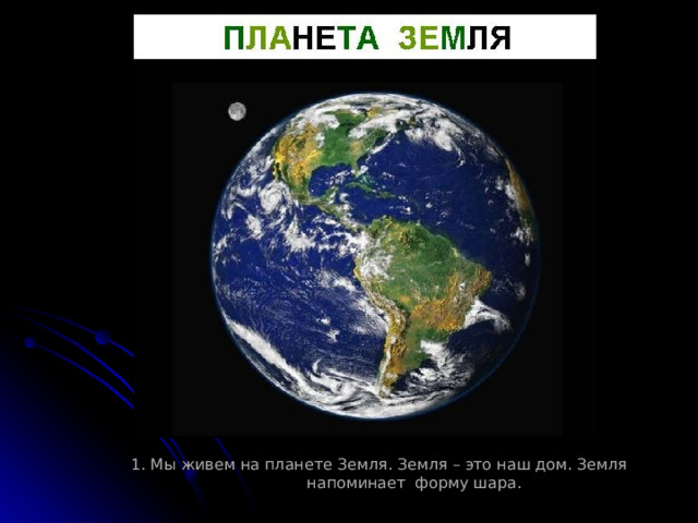 1. Мы живем на планете Земля. Земля – это наш дом. Земля напоминает форму шара.  