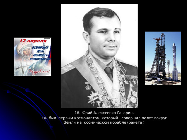 18. Юрий Алексеевич Гагарин. Он был первым космонавтом, который совершил полет вокруг Земли на космическом корабле (ракете ). 