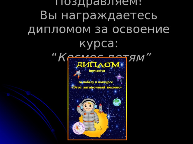 Поздравляем!  Вы награждаетесь дипломом за освоение курса:  “ Космос детям” 