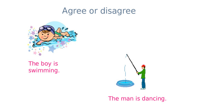 Agree or disagree The boy is swimming. The man is dancing. 