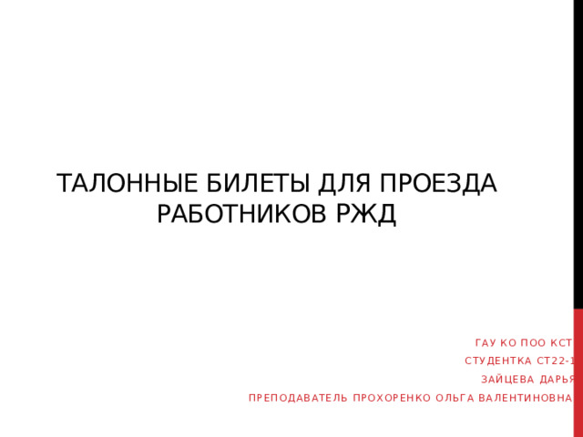 Талонные билеты для проезда работников РЖД ГАУ КО ПОО КСТ Студентка СТ22-1 Зайцева Дарья Преподаватель Прохоренко Ольга Валентиновна 
