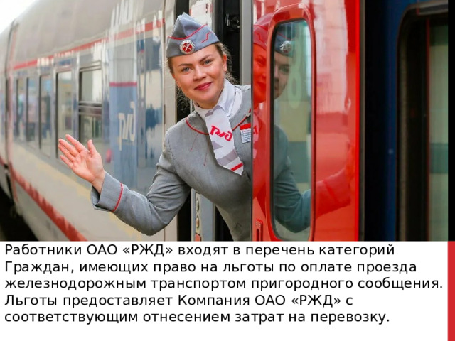 Работники ОАО «РЖД» входят в перечень категорий Граждан, имеющих право на льготы по оплате проезда железнодорожным транспортом пригородного сообщения. Льготы предоставляет Компания ОАО «РЖД» с соответствующим отнесением затрат на перевозку. 
