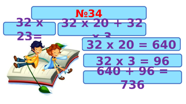 № 34 32 х 23= 32 х 20 + 32 х 3 32 х 20 = 640 32 х 3 = 96 640 + 96 = 736 