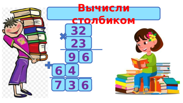 Вычисли столбиком 32 23 9 6 4 6 7 6 3 
