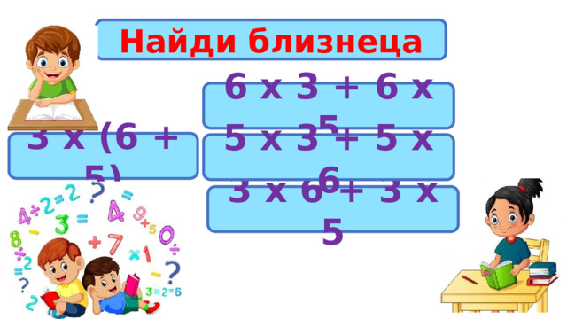 Найди близнеца 6 х 3 + 6 х 5 3 х (6 + 5) 5 х 3 + 5 х 6 3 х 6 + 3 х 5 