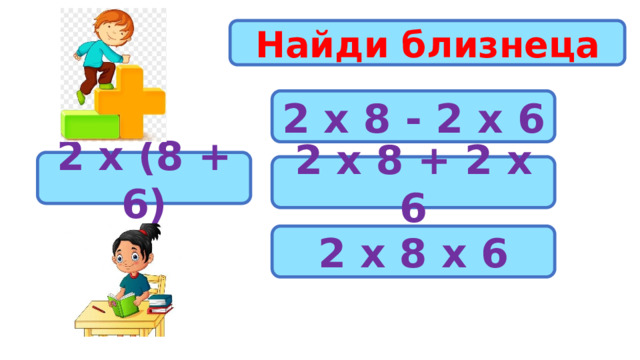 Найди близнеца 2 х 8 - 2 х 6 2 х (8 + 6) 2 х 8 + 2 х 6 2 х 8 х 6 
