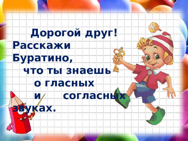  Дорогой друг! Расскажи Буратино,  что ты знаешь  о гласных  и согласных звуках. 