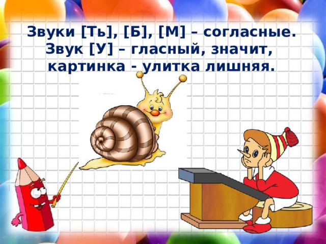 Звуки [Ть], [Б], [М] – согласные. Звук [У] – гласный, значит, картинка - улитка лишняя. 