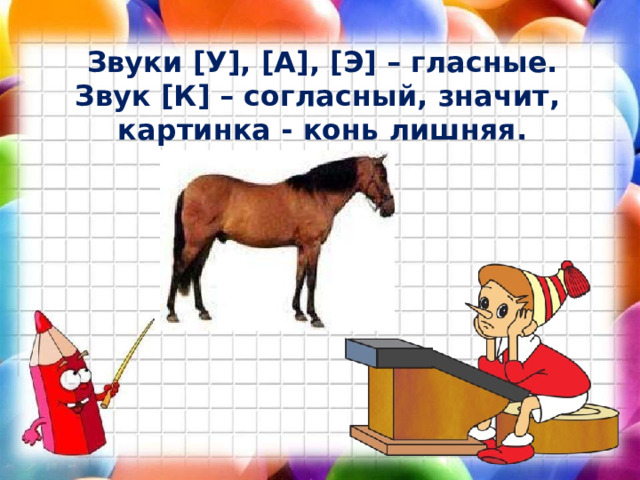 Звуки [У], [А], [Э] – гласные. Звук [К] – согласный, значит, картинка - конь лишняя. 