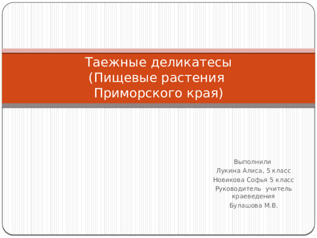 Таежные деликатесы  (Пищевые растения  Приморского края) Выполнили Лукина Алиса, 5 класс Новикова Софья 5 класс Руководитель учитель краеведения Булашова М.В. 
