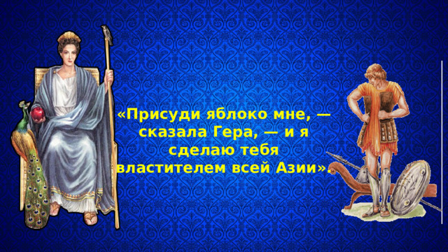 «Присуди яблоко мне, — сказала Гера, — и я сделаю тебя властителем всей Азии». 