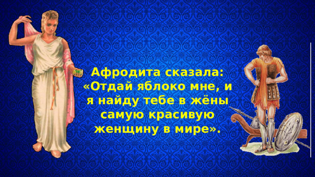 Афродита сказала: «Отдай яблоко мне, и я найду тебе в жёны самую красивую женщину в мире». 