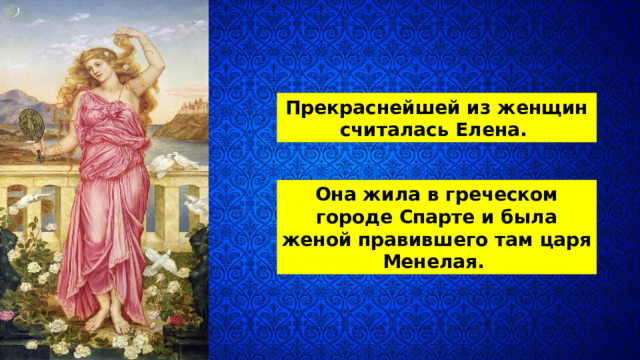 Прекраснейшей из женщин считалась Елена. Она жила в греческом городе Спарте и была женой правившего там царя Менелая. 