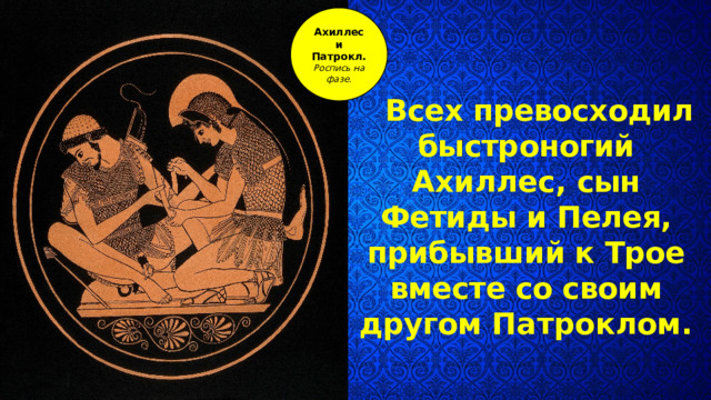 Ахиллес и Патрокл. Роспись на фазе. Всех превосходил быстроногий Ахиллес, сын Фетиды и Пелея, прибывший к Трое вместе со своим другом Патроклом. 