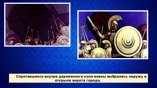 Спрятавшиеся внутри деревян­ного коня воины выбрались наружу и открыли ворота города. 